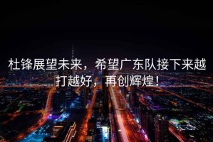 杜鋒展望未來(lái)，希望廣東隊接下來(lái)越打越好，再創(chuàng  )輝煌！