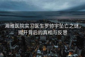 湘雅醫院實(shí)習醫生羅帥宇墜亡之謎，揭開(kāi)背后的真相與反思