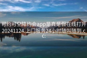 可約可空降約會(huì )app是真是假在線(xiàn)打開(kāi)20241124.上門(mén)服務(wù)24小時(shí)隨叫隨到.cc: