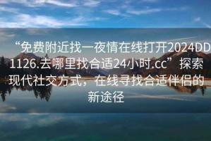 “免費附近找一夜情在線(xiàn)打開(kāi)2024DD1126.去哪里找合適24小時(shí).cc”探索現代社交方式，在線(xiàn)尋找合適伴侶的新途徑