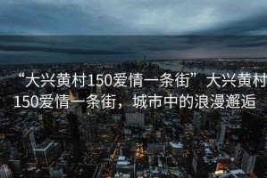 “大興黃村150愛(ài)情一條街”大興黃村150愛(ài)情一條街，城市中的浪漫邂逅