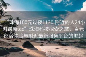 “珠海100元過(guò)夜1130.附近的人24小時(shí)最新.cc”珠?？萍继剿髦?，百元夜宿體驗與附近最新服務(wù)平臺的崛起