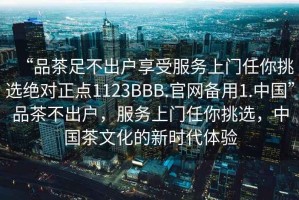 “品茶足不出戶(hù)享受服務(wù)上門(mén)任你挑選絕對正點(diǎn)1123BBB.官網(wǎng)備用1.中國”品茶不出戶(hù)，服務(wù)上門(mén)任你挑選，中國茶文化的新時(shí)代體驗