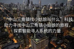 “中山三角鎮找小姑娘叫什么”科技助力尋找中山三角鎮小姑娘的旅程，探索智能尋人系統的力量