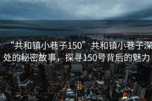 “共和鎮小巷子150”共和鎮小巷子深處的秘密故事，探尋150號背后的魅力