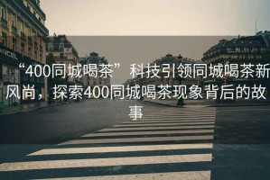 “400同城喝茶”科技引領(lǐng)同城喝茶新風(fēng)尚，探索400同城喝茶現象背后的故事