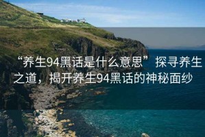 “養生94黑話(huà)是什么意思”探尋養生之道，揭開(kāi)養生94黑話(huà)的神秘面紗