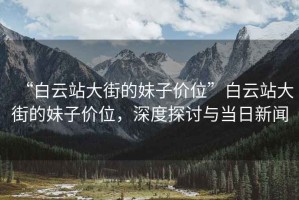 “白云站大街的妹子價(jià)位”白云站大街的妹子價(jià)位，深度探討與當日新聞