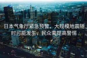 日本氣象廳緊急預警，大規模地震隨時(shí)可能發(fā)生，民眾需提高警惕