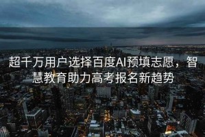 超千萬(wàn)用戶(hù)選擇百度AI預填志愿，智慧教育助力高考報名新趨勢