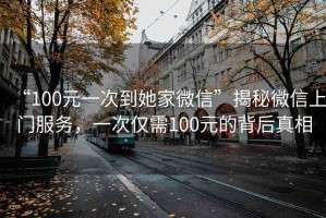 “100元一次到她家微信”揭秘微信上門(mén)服務(wù)，一次僅需100元的背后真相