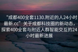 “成都400全套1130.附近的人24小時(shí)最新.cc”關(guān)于成都科技圈的新動(dòng)態(tài)，探索400全套與附近人群智能交互的24小時(shí)最新進(jìn)展