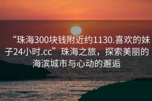 “珠海300塊錢(qián)附近約1130.喜歡的妹子24小時(shí).cc”珠海之旅，探索美麗的海濱城市與心動(dòng)的邂逅