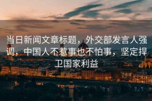 當日新聞文章標題，外交部發(fā)言人強調，中國人不惹事也不怕事，堅定捍衛國家利益