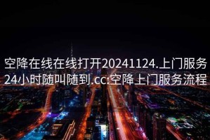 空降在線(xiàn)在線(xiàn)打開(kāi)20241124.上門(mén)服務(wù)24小時(shí)隨叫隨到.cc:空降上門(mén)服務(wù)流程
