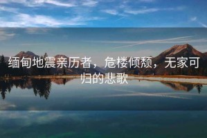 緬甸地震親歷者，危樓傾頹，無(wú)家可歸的悲歌