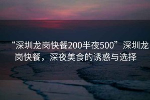 “深圳龍崗快餐200半夜500”深圳龍崗快餐，深夜美食的誘惑與選擇