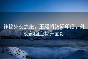 神秘外交之旅，王毅將訪(fǎng)問(wèn)印度，外交部回應揭開(kāi)面紗