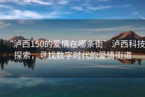 “瀘西150的愛(ài)情在哪條街”瀘西科技探索，尋找數字時(shí)代的愛(ài)情街道