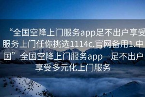 “全國空降上門(mén)服務(wù)app足不出戶(hù)享受服務(wù)上門(mén)任你挑選1114c.官網(wǎng)備用1.中國”全國空降上門(mén)服務(wù)app—足不出戶(hù)享受多元化上門(mén)服務(wù)