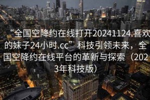 “全國空降約在線(xiàn)打開(kāi)20241124.喜歡的妹子24小時(shí).cc”科技引領(lǐng)未來(lái)，全國空降約在線(xiàn)平臺的革新與探索（2023年科技版）