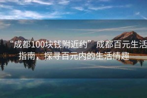 “成都100塊錢(qián)附近約”成都百元生活指南，探尋百元內的生活情趣