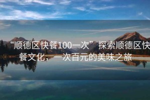 “順德區快餐100一次”探索順德區快餐文化，一次百元的美味之旅