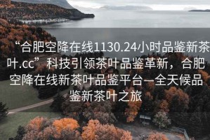 “合肥空降在線(xiàn)1130.24小時(shí)品鑒新茶葉.cc”科技引領(lǐng)茶葉品鑒革新，合肥空降在線(xiàn)新茶葉品鑒平臺—全天候品鑒新茶葉之旅