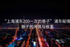 “上海浦東200一次的巷子”浦東秘境，巷子的風(fēng)情與故事