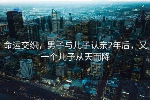 命運交織，男子與兒子認親2年后，又一個(gè)兒子從天而降