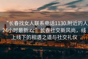 “長(cháng)春找女人聯(lián)系電話(huà)1130.附近的人24小時(shí)最新.cc”長(cháng)春社交新風(fēng)尚，線(xiàn)上線(xiàn)下的相遇之道與社交禮儀