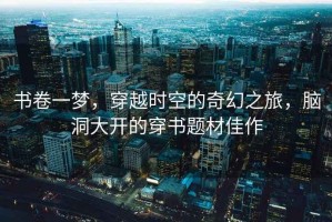 書(shū)卷一夢(mèng)，穿越時(shí)空的奇幻之旅，腦洞大開(kāi)的穿書(shū)題材佳作