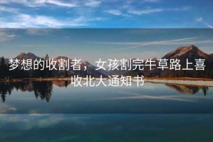 夢(mèng)想的收割者，女孩割完牛草路上喜收北大通知書(shū)