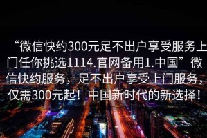 “微信快約300元足不出戶(hù)享受服務(wù)上門(mén)任你挑選1114.官網(wǎng)備用1.中國”微信快約服務(wù)，足不出戶(hù)享受上門(mén)服務(wù)，僅需300元起！中國新時(shí)代的新選擇！