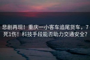 悲劇再現！重慶一小客車(chē)追尾貨車(chē)，7死1傷！科技手段能否助力交通安全？