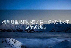 杭州哪里站崗小巷子多一點(diǎn):杭州火車(chē)站附近站街