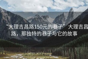 “大理吉昌路150元的巷子”大理吉昌路，那獨特的巷子與它的故事