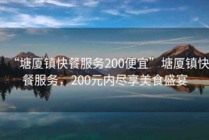 “塘廈鎮快餐服務(wù)200便宜”塘廈鎮快餐服務(wù)，200元內盡享美食盛宴