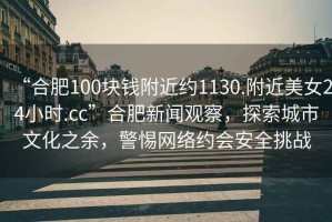 “合肥100塊錢(qián)附近約1130.附近美女24小時(shí).cc”合肥新聞?dòng)^察，探索城市文化之余，警惕網(wǎng)絡(luò )約會(huì )安全挑戰