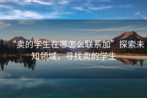 “賣(mài)的學(xué)生在哪怎么聯(lián)系加”探索未知領(lǐng)域，尋找賣(mài)的學(xué)生