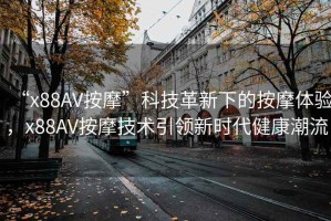 “x88AV按摩”科技革新下的按摩體驗，x88AV按摩技術(shù)引領(lǐng)新時(shí)代健康潮流