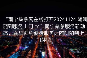 “南寧桑拿網(wǎng)在線(xiàn)打開(kāi)20241124.隨叫隨到服務(wù)上門(mén).cc”南寧桑拿服務(wù)新動(dòng)態(tài)，在線(xiàn)預約便捷服務(wù)，隨叫隨到上門(mén)體驗