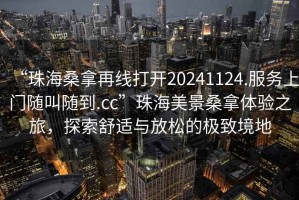 “珠海桑拿再線(xiàn)打開(kāi)20241124.服務(wù)上門(mén)隨叫隨到.cc”珠海美景桑拿體驗之旅，探索舒適與放松的極致境地