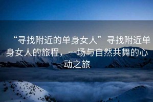 “尋找附近的單身女人”尋找附近單身女人的旅程，一場(chǎng)與自然共舞的心動(dòng)之旅