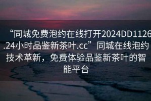 “同城免費泡約在線(xiàn)打開(kāi)2024DD1126.24小時(shí)品鑒新茶葉.cc”同城在線(xiàn)泡約技術(shù)革新，免費體驗品鑒新茶葉的智能平臺