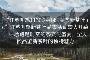 “江蘇叫雞1130.24小時(shí)品鑒新茶葉.cc”江蘇叫雞新茶葉品鑒活動(dòng)盛大開(kāi)幕，一場(chǎng)跨越時(shí)空的茶文化盛宴，全天候品鑒新茶葉的獨特魅力