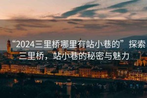 “2024三里橋哪里有站小巷的”探索三里橋，站小巷的秘密與魅力