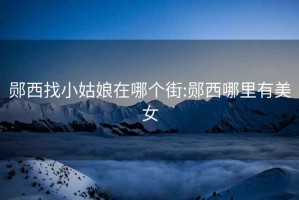 鄖西找小姑娘在哪個(gè)街:鄖西哪里有美女