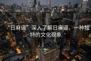 “日麻逼”深入了解日麻逼，一種獨特的文化現象