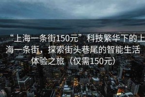 “上海一條街150元”科技繁華下的上海一條街，探索街頭巷尾的智能生活體驗之旅（僅需150元）